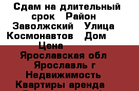 Сдам на длительный срок › Район ­ Заволжский › Улица ­ Космонавтов › Дом ­ 24 › Цена ­ 9 000 - Ярославская обл., Ярославль г. Недвижимость » Квартиры аренда   . Ярославская обл.,Ярославль г.